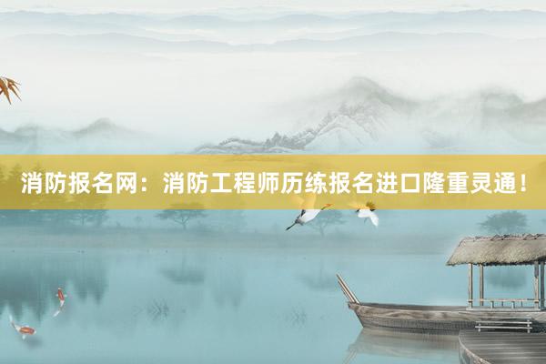 消防报名网：消防工程师历练报名进口隆重灵通！