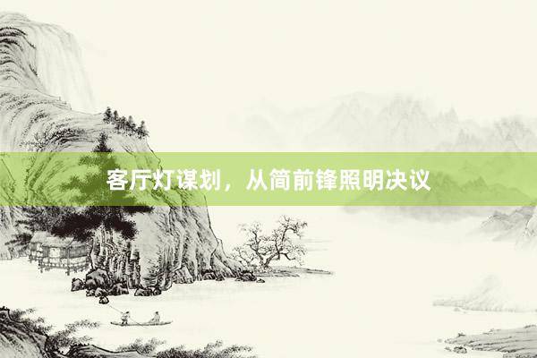 客厅灯谋划，从简前锋照明决议